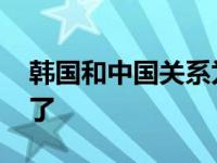 韩国和中国关系为什么不好 韩国和中国怎么了 