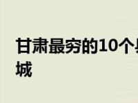 甘肃最穷的10个县城排名 甘肃最穷的10个县城 