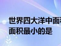 世界四大洋中面积最小的是谁 世界四大洋中面积最小的是 