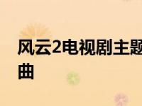 风云2电视剧主题曲谁唱的 风云2电视剧主题曲 