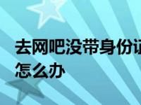 去网吧没带身份证怎么办? 去网吧没带身份证怎么办 