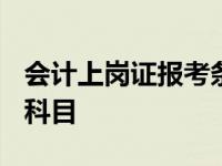 会计上岗证报考条件2021年 会计上岗证考试科目 