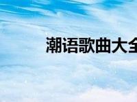 潮语歌曲大全原唱 潮语歌曲大全 