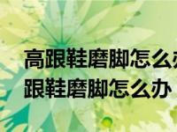 高跟鞋磨脚怎么办把几个拇指都磨起泡了 高跟鞋磨脚怎么办 