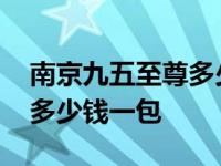 南京九五至尊多少钱一包硬盒 南京九五至尊多少钱一包 