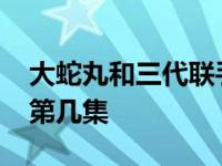 大蛇丸和三代联手出现战场 大蛇丸vs三代是第几集 