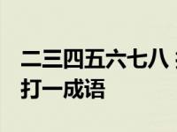 二三四五六七八 打一成语 二三四五六七八九打一成语 