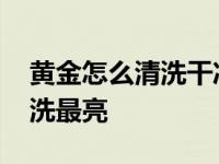 黄金怎么清洗干净发亮秒懂百科 黄金怎么清洗最亮 