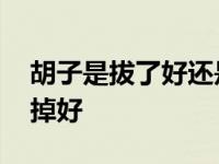 胡子是拔了好还是刮了好 胡子拔掉好还是剃掉好 