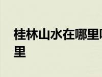 桂林山水在哪里哪个省哪个市 桂林山水在哪里 