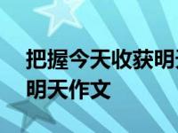 把握今天收获明天作文600字 把握今天收获明天作文 