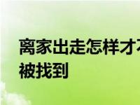 离家出走怎样才不会被找到 离家出走如何不被找到 