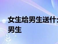 女生给男生送什么礼物比较好 送什么礼物给男生 