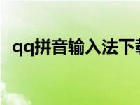 qq拼音输入法下载安装 qq拼音输入法最新版 