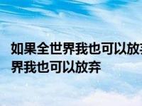 如果全世界我也可以放弃至少还有你值得我去珍惜 如果全世界我也可以放弃 