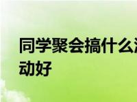 同学聚会搞什么活动好点 同学聚会搞什么活动好 