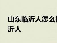 山东临沂人怎么样性格特点 山东人瞧不起临沂人 