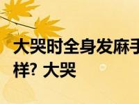 大哭时全身发麻手指不能伸直喘不上气会怎么样? 大哭 