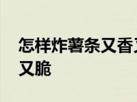 怎样炸薯条又香又脆不会软 怎样炸薯条又香又脆 