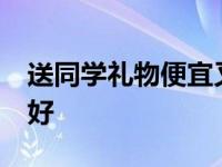 送同学礼物便宜又好13岁 送同学礼物便宜又好 