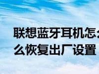 联想蓝牙耳机怎么恢复出厂设置 蓝牙耳机怎么恢复出厂设置 