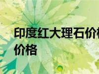 印度红大理石价格大概是多少 印度红大理石价格 