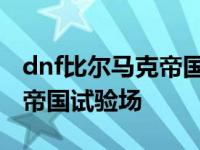 dnf比尔马克帝国试验场的故事 dnf比尔马克帝国试验场 