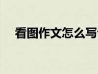 看图作文怎么写议论文 看图作文怎么写 