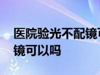 医院验光不配镜可以吗多少钱 医院验光不配镜可以吗 