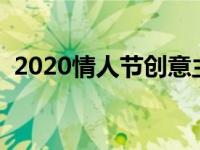 2020情人节创意主题名称 情人节主题名字 