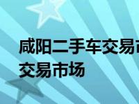 咸阳二手车交易市场地址在哪里 咸阳二手车交易市场 