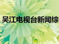 吴江电视台新闻综合频道节目表 吴江电视台 