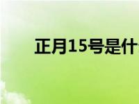 正月15号是什么日子 正月15是几号 