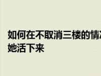 如何在不取消三楼的情况下 不取消三楼的情况下怎样才能让她活下来 