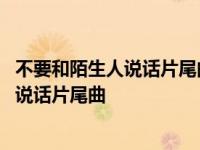 不要和陌生人说话片尾曲终于喜马拉雅手机版 不要和陌生人说话片尾曲 