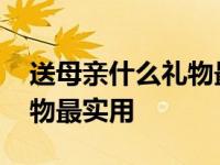 送母亲什么礼物最实用更适合 送母亲什么礼物最实用 