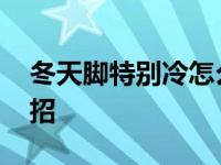 冬天脚特别冷怎么改善 冬天脚冷怎么办小妙招 