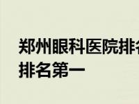 郑州眼科医院排名第一是哪个 郑州眼科医院排名第一 