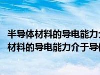 半导体材料的导电能力介于导体和绝缘体之间的关系 半导体材料的导电能力介于导体和绝缘体之间 