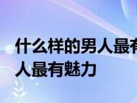 什么样的男人最有魅力?喝酒有量 什么样的男人最有魅力 