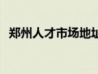 郑州人才市场地址电话 郑州人才市场地址 