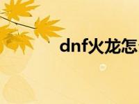 dnf火龙怎么打三星 dnf火龙 