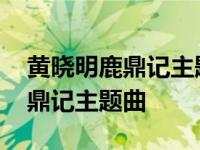 黄晓明鹿鼎记主题曲叫什么名字 黄晓明版鹿鼎记主题曲 