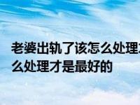 老婆出轨了该怎么处理才是最好的获得补偿 老婆出轨了该怎么处理才是最好的 