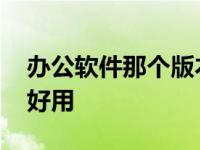 办公软件那个版本好用 办公软件哪个版本最好用 