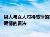 男人与女人对待感情的态度是怎样的 一个男人和一个女人对爱情的看法 