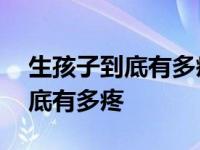 生孩子到底有多疼的视频从头到尾 生孩子到底有多疼 