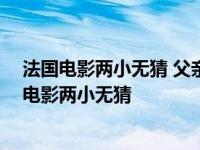 法国电影两小无猜 父亲为什么认为朱利安害死了妈妈 法国电影两小无猜 