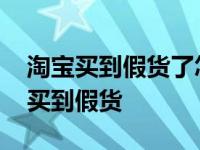 淘宝买到假货了怎么去维护自己的权益 淘宝买到假货 