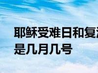 耶稣受难日和复活节分别是几号 耶稣受难日是几月几号 